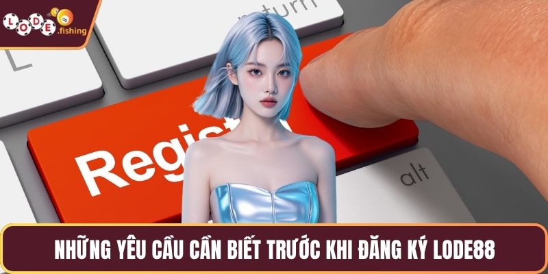 Những yêu cầu cần biết trước khi đăng ký LODE88